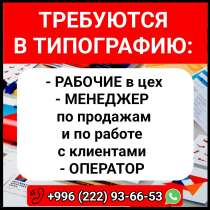 Требуются в типографию: рабочие в цех, менеджер по продажам, в г.Бишкек